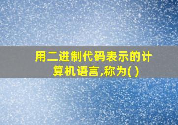 用二进制代码表示的计算机语言,称为( )